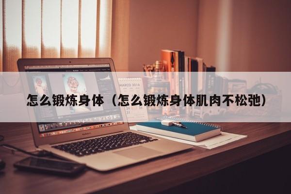 怎么锻炼身体（怎么锻炼身体肌肉不松弛）